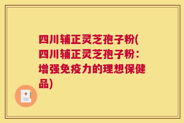 四川辅正灵芝孢子粉(四川辅正灵芝孢子粉:增强免疫力的理想保健品) 四川辅正灵芝孢子粉(四川辅正灵芝孢子粉:增强免疫力的理想保健品)