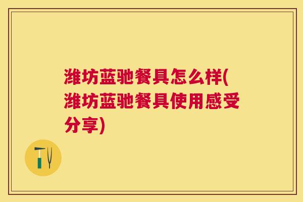 潍坊蓝驰餐具怎么样(潍坊蓝驰餐具使用感受分享) 潍坊蓝驰餐具怎么样(潍坊蓝驰餐具使用感受分享)