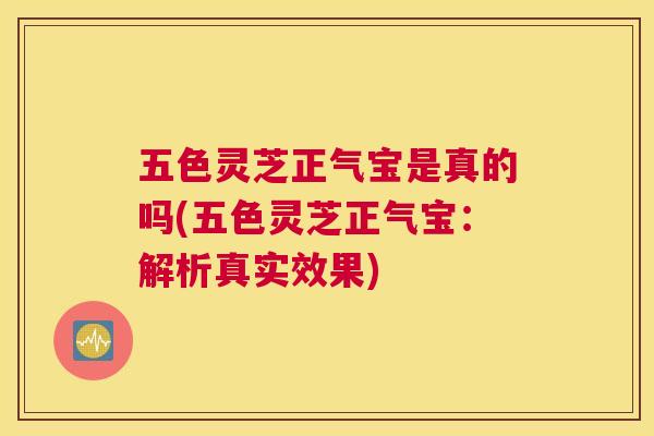 五色灵芝正气宝是真的吗(五色灵芝正气宝:解析真实效果) 五色灵芝正气宝是真的吗(五色灵芝正气宝:解析真实效果)