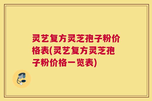 灵艺复方灵芝孢子粉价格表(灵艺复方灵芝孢子粉价格一览表)