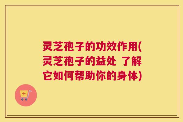灵芝孢子的功效作用(灵芝孢子的益处 了解它如何帮助你的身体) 灵芝孢子的功效作用(灵芝孢子的益处 了解它如何帮助你的身体)