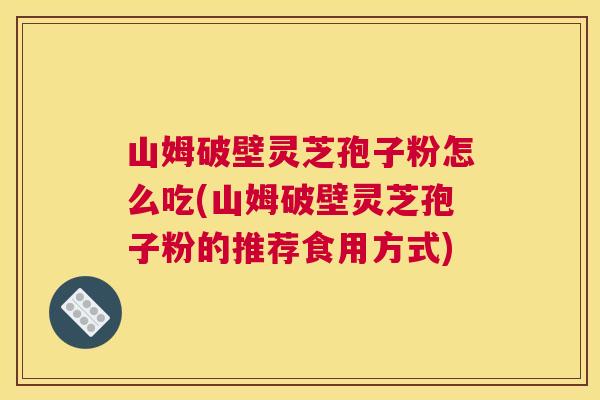 山姆破壁灵芝孢子粉怎么吃(山姆破壁灵芝孢子粉的推荐食用方式) 山姆破壁灵芝孢子粉怎么吃(山姆破壁灵芝孢子粉的推荐食用方式)