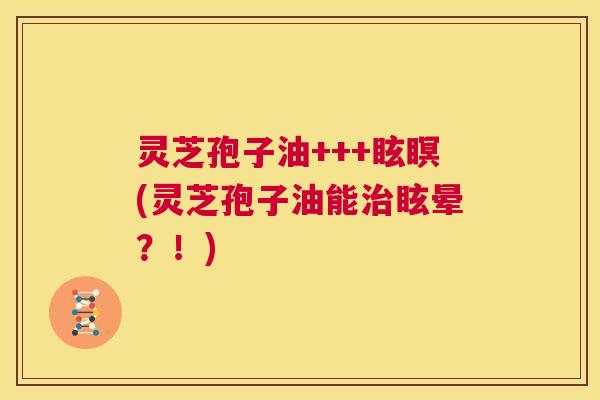 灵芝孢子油+++眩瞑(灵芝孢子油能治眩晕？！)