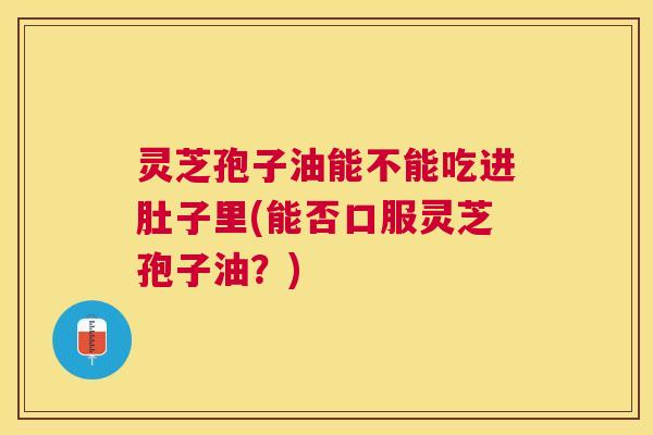 灵芝孢子油能不能吃进肚子里(能否口服灵芝孢子油?) 灵芝孢子油能不能吃进肚子里(能否口服灵芝孢子油?)