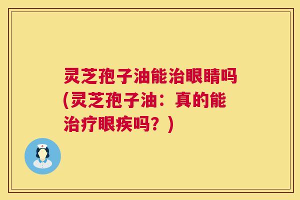 灵芝孢子油能治眼睛吗(灵芝孢子油:真的能治疗眼疾吗?) 灵芝孢子油能治眼睛吗(灵芝孢子油:真的能治疗眼疾吗?)