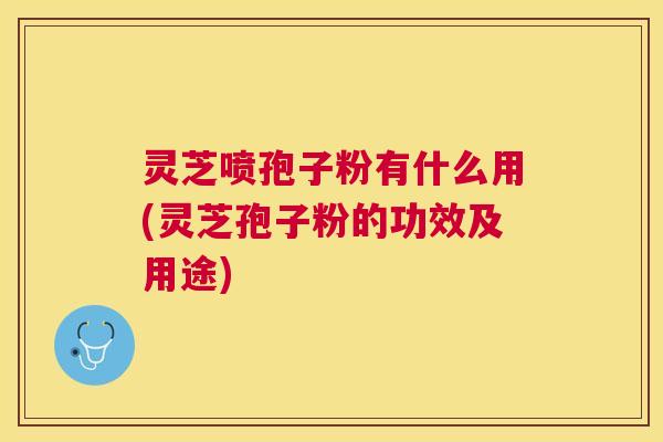 灵芝喷孢子粉有什么用(灵芝孢子粉的功效及用途) 灵芝喷孢子粉有什么用(灵芝孢子粉的功效及用途)