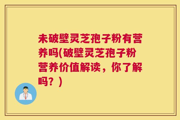未破壁灵芝孢子粉有营养吗(破壁灵芝孢子粉营养价值解读,你了解吗?) 未破壁灵芝孢子粉有营养吗(破壁灵芝孢子粉营养价值解读,你了解吗?)