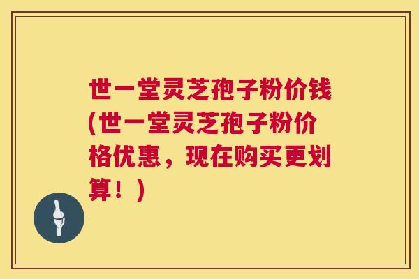 世一堂灵芝孢子粉价钱(世一堂灵芝孢子粉价格优惠,现在购买更划算!) 世一堂灵芝孢子粉价钱(世一堂灵芝孢子粉价格优惠,现在购买更划算!)