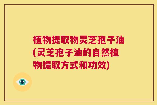 植物提取物灵芝孢子油(灵芝孢子油的自然植物提取方式和功效) 植物提取物灵芝孢子油(灵芝孢子油的自然植物提取方式和功效)