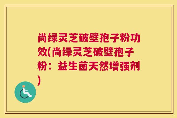 尚绿灵芝破壁孢子粉功效(尚绿灵芝破壁孢子粉:益生菌天然增强剂) 尚绿灵芝破壁孢子粉功效(尚绿灵芝破壁孢子粉:益生菌天然增强剂)