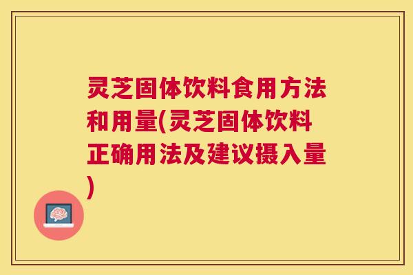 灵芝固体饮料食用方法和用量(灵芝固体饮料正确用法及建议摄入量) 灵芝固体饮料食用方法和用量(灵芝固体饮料正确用法及建议摄入量)