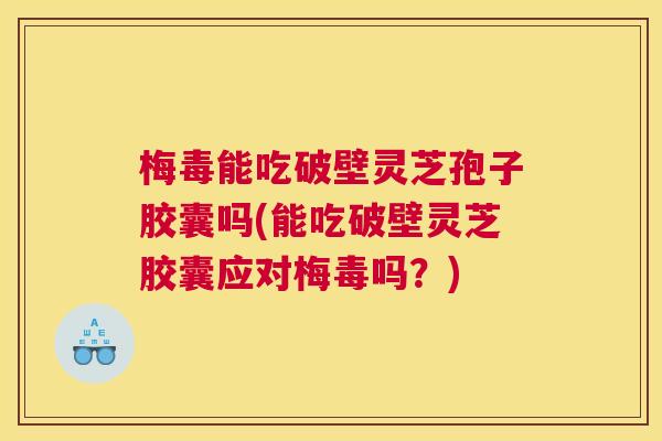 梅毒能吃破壁灵芝孢子胶囊吗(能吃破壁灵芝胶囊应对梅毒吗?) 梅毒能吃破壁灵芝孢子胶囊吗(能吃破壁灵芝胶囊应对梅毒吗?)