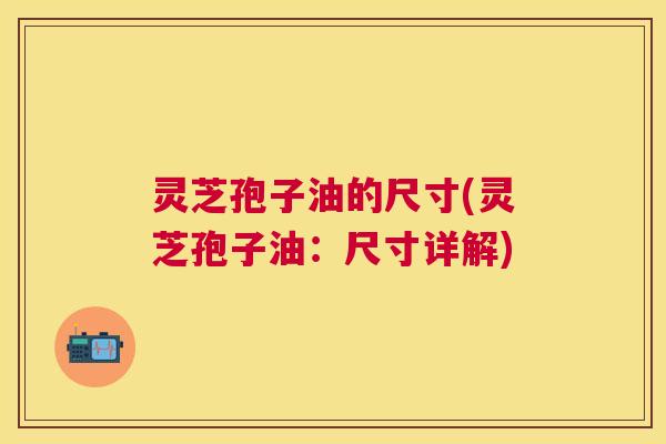 灵芝孢子油的尺寸(灵芝孢子油:尺寸详解) 灵芝孢子油的尺寸(灵芝孢子油:尺寸详解)
