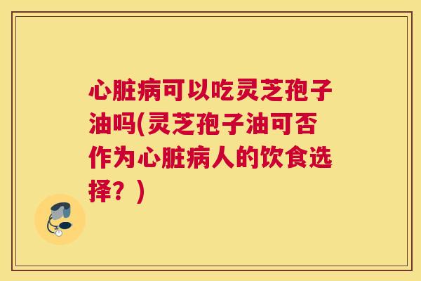 心脏病可以吃灵芝孢子油吗(灵芝孢子油可否作为心脏病人的饮食选择?) 心脏病可以吃灵芝孢子油吗(灵芝孢子油可否作为心脏病人的饮食选择?)