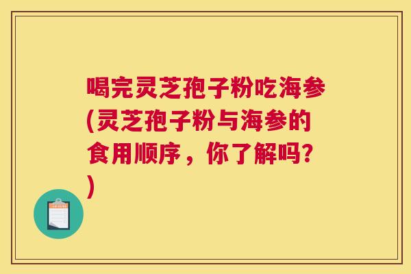 喝完灵芝孢子粉吃海参(灵芝孢子粉与海参的食用顺序,你了解吗?) 喝完灵芝孢子粉吃海参(灵芝孢子粉与海参的食用顺序,你了解吗?)