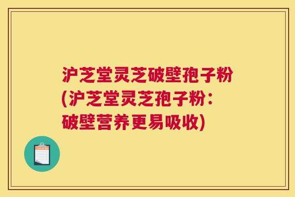 沪芝堂灵芝破壁孢子粉(沪芝堂灵芝孢子粉:破壁营养更易吸收) 沪芝堂灵芝破壁孢子粉(沪芝堂灵芝孢子粉:破壁营养更易吸收)