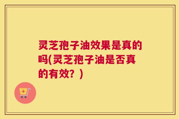 灵芝孢子油效果是真的吗(灵芝孢子油是否真的有效?) 灵芝孢子油效果是真的吗(灵芝孢子油是否真的有效?)