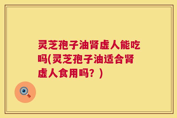 灵芝孢子油肾虚人能吃吗(灵芝孢子油适合肾虚人食用吗?) 灵芝孢子油肾虚人能吃吗(灵芝孢子油适合肾虚人食用吗?)