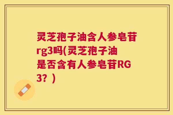 灵芝孢子油含人参皂苷rg3吗(灵芝孢子油是否含有人参皂苷RG3?) 灵芝孢子油含人参皂苷rg3吗(灵芝孢子油是否含有人参皂苷RG3?)