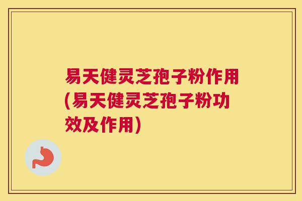 易天健灵芝孢子粉作用(易天健灵芝孢子粉功效及作用) 易天健灵芝孢子粉作用(易天健灵芝孢子粉功效及作用)