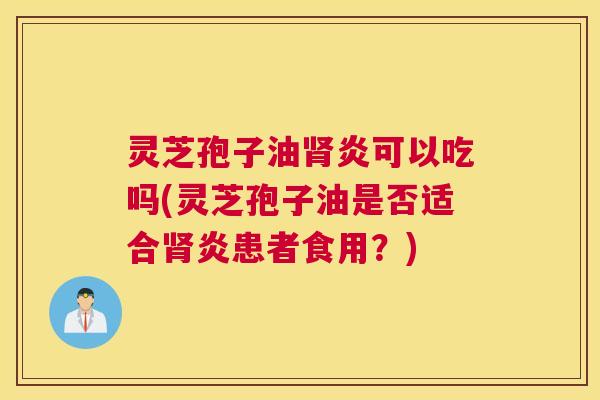 灵芝孢子油肾炎可以吃吗(灵芝孢子油是否适合肾炎患者食用?) 灵芝孢子油肾炎可以吃吗(灵芝孢子油是否适合肾炎患者食用?)