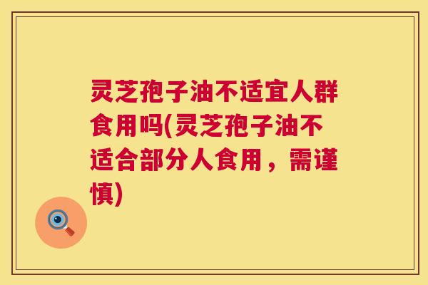 灵芝孢子油不适宜人群食用吗(灵芝孢子油不适合部分人食用,需谨慎) 灵芝孢子油不适宜人群食用吗(灵芝孢子油不适合部分人食用,需谨慎)