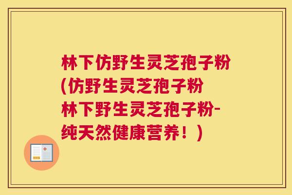 林下仿野生灵芝孢子粉(仿野生灵芝孢子粉 林下野生灵芝孢子粉-纯天然健康营养!) 林下仿野生灵芝孢子粉(仿野生灵芝孢子粉 林下野生灵芝孢子粉-纯天然健康营养!)