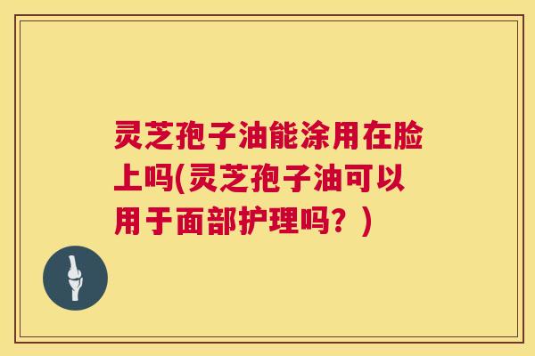 灵芝孢子油能涂用在脸上吗(灵芝孢子油可以用于面部护理吗？)