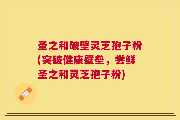 圣之和破壁灵芝孢子粉(突破健康壁垒，尝鲜圣之和灵芝孢子粉)