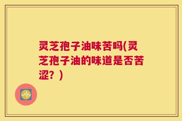 灵芝孢子油味苦吗(灵芝孢子油的味道是否苦涩?) 灵芝孢子油味苦吗(灵芝孢子油的味道是否苦涩?)