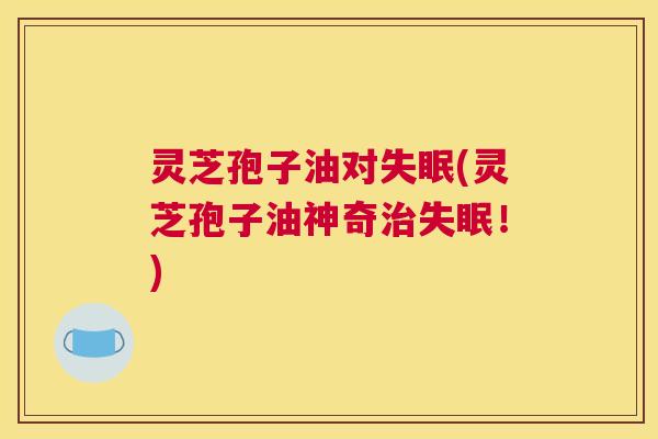 灵芝孢子油对失眠(灵芝孢子油神奇治失眠!) 灵芝孢子油对失眠(灵芝孢子油神奇治失眠!)