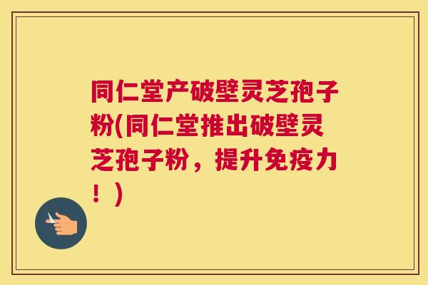同仁堂产破壁灵芝孢子粉(同仁堂推出破壁灵芝孢子粉,提升免疫力!) 同仁堂产破壁灵芝孢子粉(同仁堂推出破壁灵芝孢子粉,提升免疫力!)