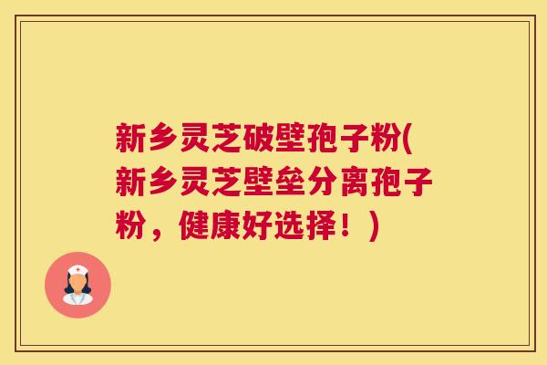 新乡灵芝破壁孢子粉(新乡灵芝壁垒分离孢子粉,健康好选择!) 新乡灵芝破壁孢子粉(新乡灵芝壁垒分离孢子粉,健康好选择!)