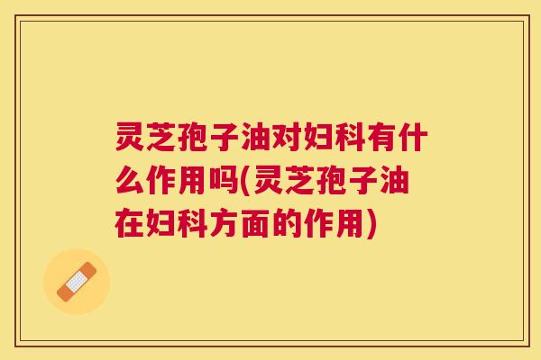 灵芝孢子油对妇科有什么作用吗(灵芝孢子油在妇科方面的作用) 灵芝孢子油对妇科有什么作用吗(灵芝孢子油在妇科方面的作用)