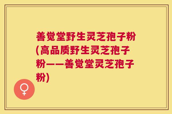 善觉堂野生灵芝孢子粉(高品质野生灵芝孢子粉——善觉堂灵芝孢子粉) 善觉堂野生灵芝孢子粉(高品质野生灵芝孢子粉——善觉堂灵芝孢子粉)