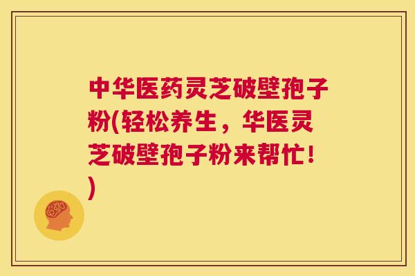 中华医药灵芝破壁孢子粉(轻松养生,华医灵芝破壁孢子粉来帮忙!) 中华医药灵芝破壁孢子粉(轻松养生,华医灵芝破壁孢子粉来帮忙!)
