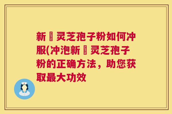 新鮮灵芝孢子粉如何冲服(冲泡新鮮灵芝孢子粉的正确方法,助您获取最大功效 新鮮灵芝孢子粉如何冲服(冲泡新鮮灵芝孢子粉的正确方法,助您获取最大功效