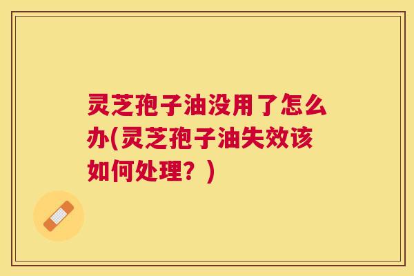 灵芝孢子油没用了怎么办(灵芝孢子油失效该如何处理?) 灵芝孢子油没用了怎么办(灵芝孢子油失效该如何处理?)