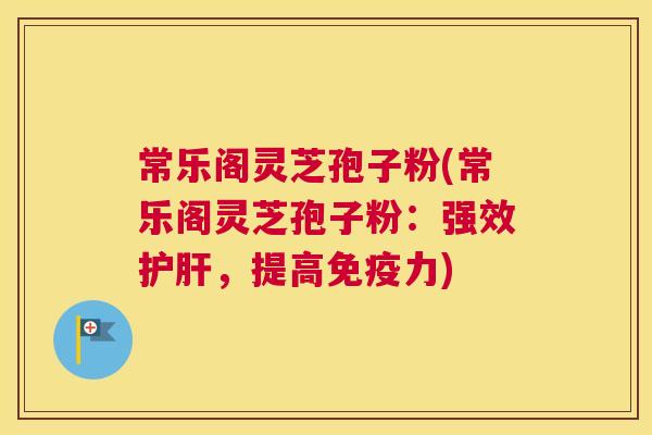 常乐阁灵芝孢子粉(常乐阁灵芝孢子粉:强效护肝,提高免疫力) 常乐阁灵芝孢子粉(常乐阁灵芝孢子粉:强效护肝,提高免疫力)