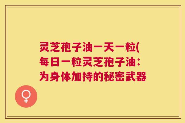 灵芝孢子油一天一粒(每日一粒灵芝孢子油:为身体加持的秘密武器 灵芝孢子油一天一粒(每日一粒灵芝孢子油:为身体加持的秘密武器