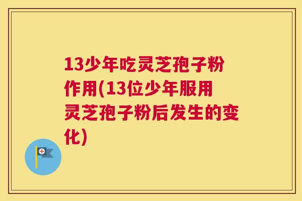 13少年吃灵芝孢子粉作用(13位少年服用灵芝孢子粉后发生的变化) 13少年吃灵芝孢子粉作用(13位少年服用灵芝孢子粉后发生的变化)