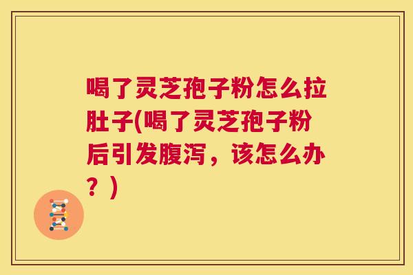 喝了灵芝孢子粉怎么拉肚子(喝了灵芝孢子粉后引发腹泻,该怎么办?) 喝了灵芝孢子粉怎么拉肚子(喝了灵芝孢子粉后引发腹泻,该怎么办?)