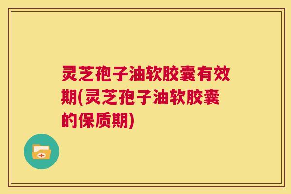 灵芝孢子油软胶囊有效期(灵芝孢子油软胶囊的保质期) 灵芝孢子油软胶囊有效期(灵芝孢子油软胶囊的保质期)