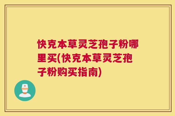 快克本草灵芝孢子粉哪里买(快克本草灵芝孢子粉购买指南) 快克本草灵芝孢子粉哪里买(快克本草灵芝孢子粉购买指南)