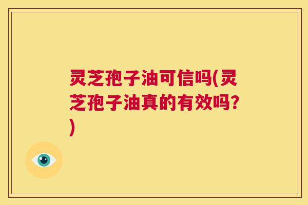 灵芝孢子油可信吗(灵芝孢子油真的有效吗?) 灵芝孢子油可信吗(灵芝孢子油真的有效吗?)