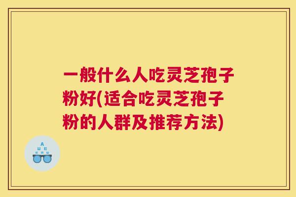 一般什么人吃灵芝孢子粉好(适合吃灵芝孢子粉的人群及推荐方法) 一般什么人吃灵芝孢子粉好(适合吃灵芝孢子粉的人群及推荐方法)