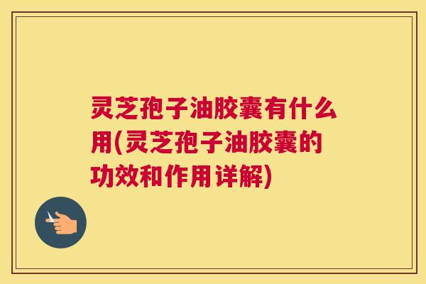 灵芝孢子油胶囊有什么用(灵芝孢子油胶囊的功效和作用详解) 灵芝孢子油胶囊有什么用(灵芝孢子油胶囊的功效和作用详解)
