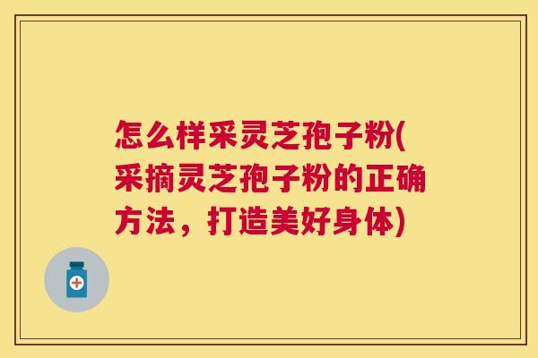 怎么样采灵芝孢子粉(采摘灵芝孢子粉的正确方法,打造美好身体) 怎么样采灵芝孢子粉(采摘灵芝孢子粉的正确方法,打造美好身体)