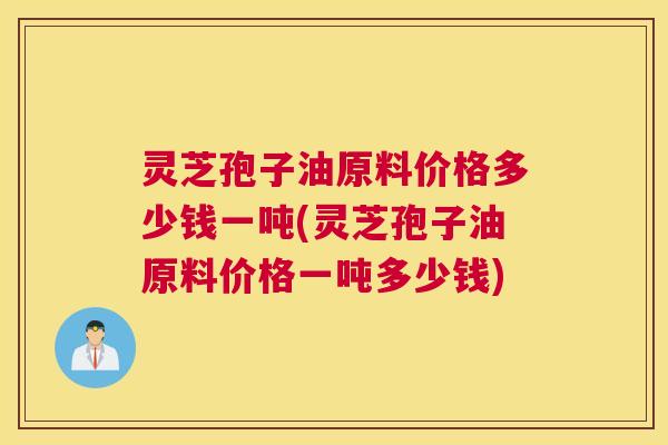 灵芝孢子油原料价格多少钱一吨(灵芝孢子油原料价格一吨多少钱) 灵芝孢子油原料价格多少钱一吨(灵芝孢子油原料价格一吨多少钱)
