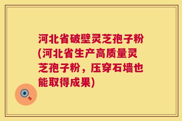 河北省破壁灵芝孢子粉(河北省生产高质量灵芝孢子粉,压穿石墙也能取得成果) 河北省破壁灵芝孢子粉(河北省生产高质量灵芝孢子粉,压穿石墙也能取得成果)
